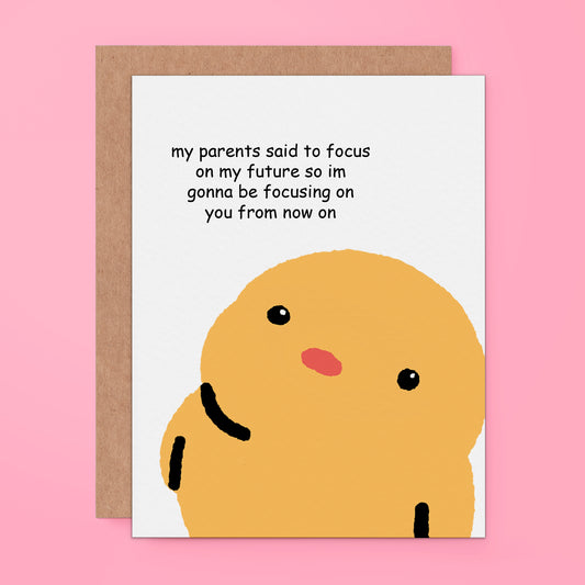 A cute and funny romantic greeting card that reads “my parents said to focus on my future so I’m focusing on you.” Perfect for Valentine’s Day, anniversaries, or just because.